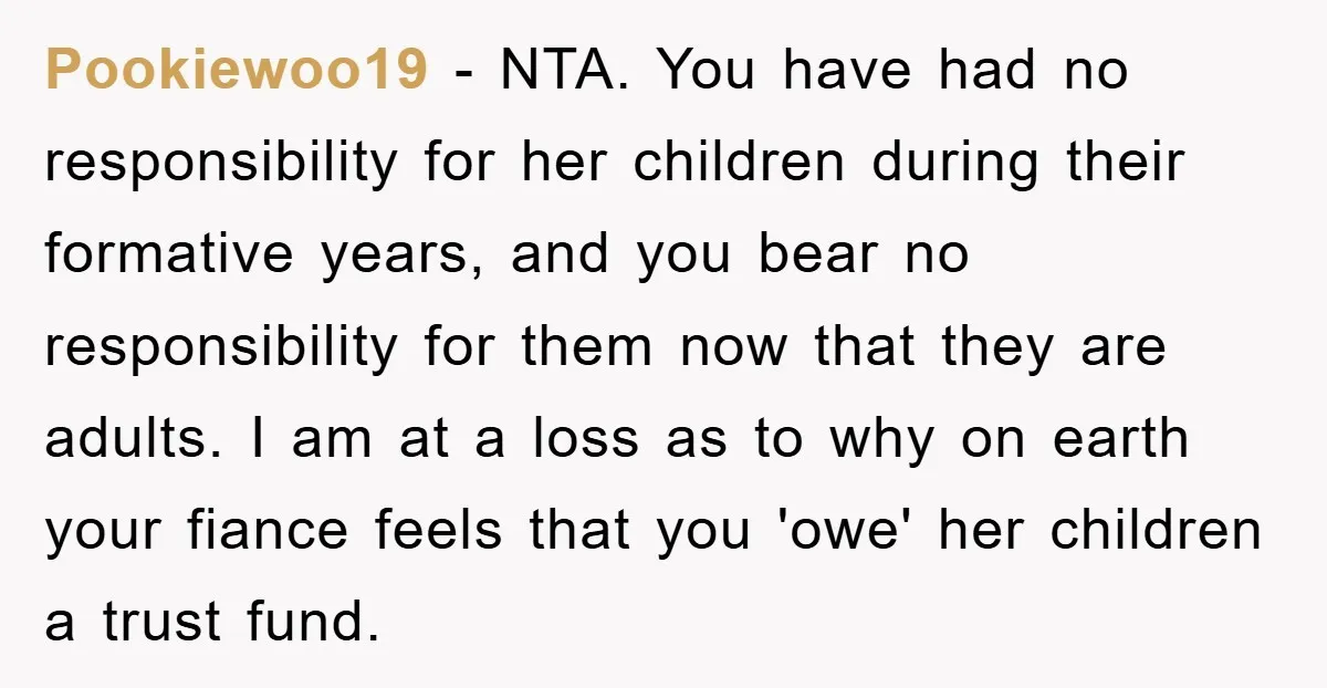 Pookiewoo19 − NTA. You have had no responsibility for her children during their formative years, and you bear no responsibility for them now that they are adults. I am at...