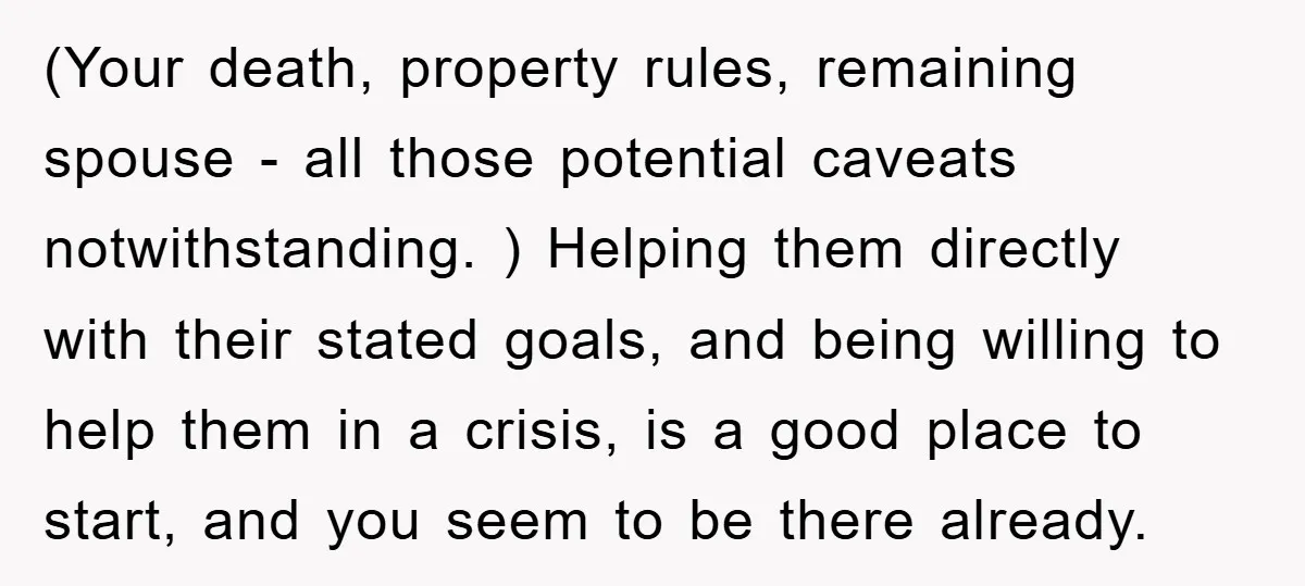 (Your death, property rules, remaining spouse - all those potential caveats notwithstanding. ) Helping them directly with their stated goals, and being willing to help them in a crisis, is...