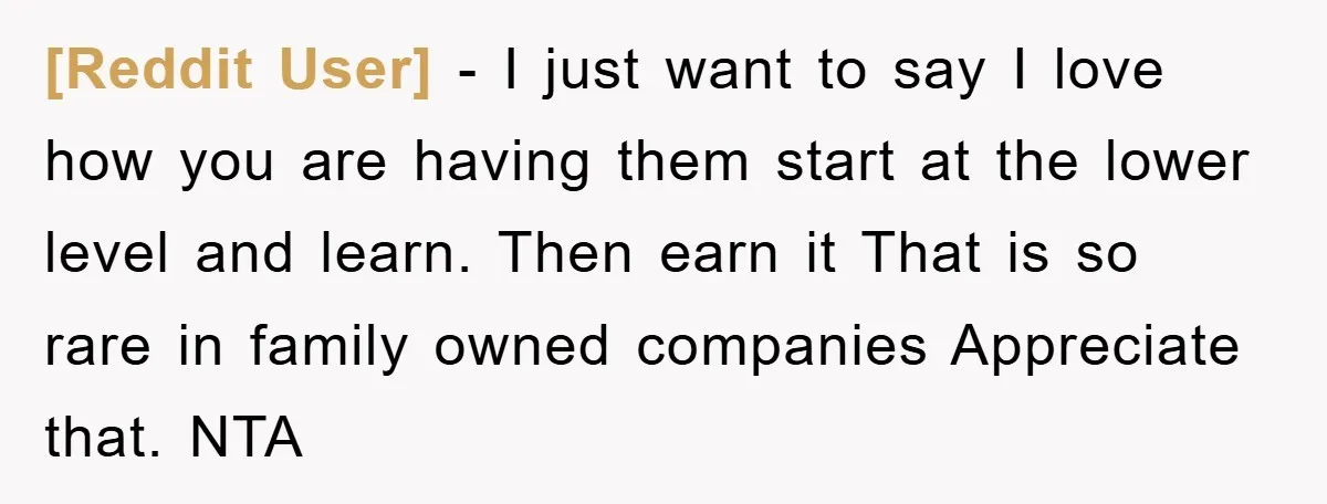 [Reddit User] − I just want to say I love how you are having them start at the lower level and learn. Then earn it That is so rare in...