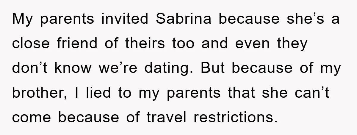My parents invited Sabrina because she’s a close friend of theirs too and even they don’t know we’re dating. But because of my brother, I lied to my parents that...