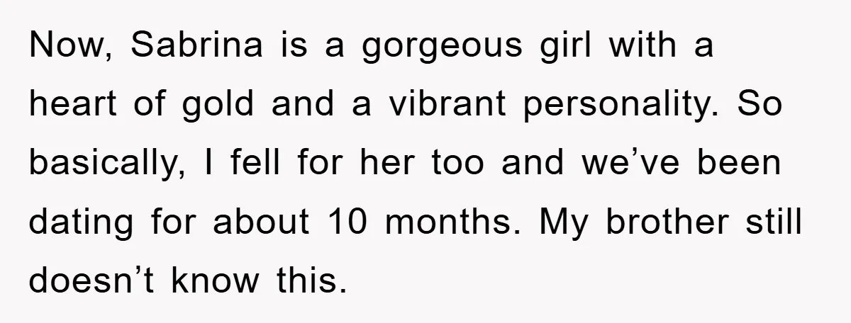 Now, Sabrina is a gorgeous girl with a heart of gold and a vibrant personality. So basically, I fell for her too and we’ve been dating for about 10 months....