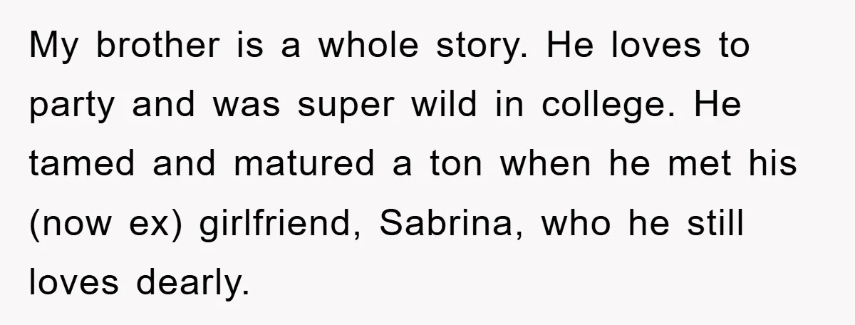 My brother is a whole story. He loves to party and was super wild in college. He tamed and matured a ton when he met his (now ex) girlfriend, Sabrina,...