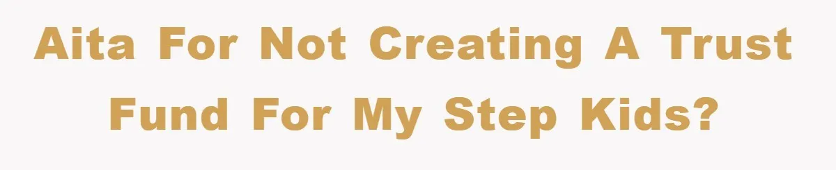 AITA for not creating a trust fund for my step kids?