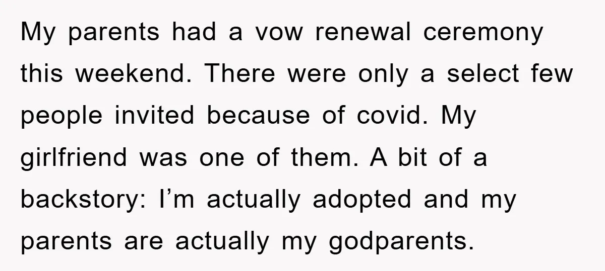 My parents had a vow renewal ceremony this weekend. There were only a select few people invited because of covid. My girlfriend was one of them. A bit of a...