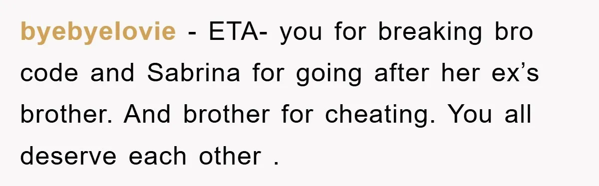 byebyelovie − ETA- you for breaking bro code and Sabrina for going after her ex’s brother. And brother for cheating. You all deserve each other .