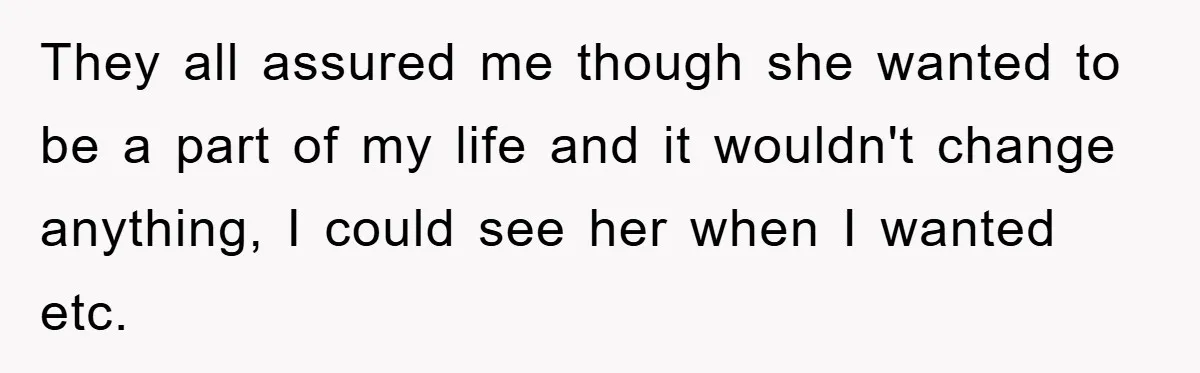 They all assured me though she wanted to be a part of my life and it wouldn't change anything, I could see her when I wanted etc.