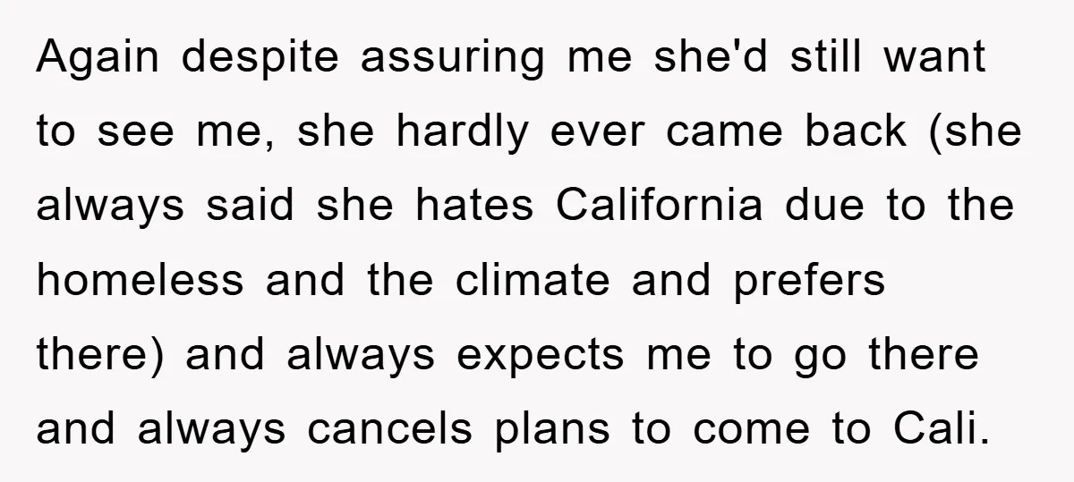 Again despite assuring me she'd still want to see me, she hardly ever came back (she always said she hates California due to the homeless and the climate and prefers...