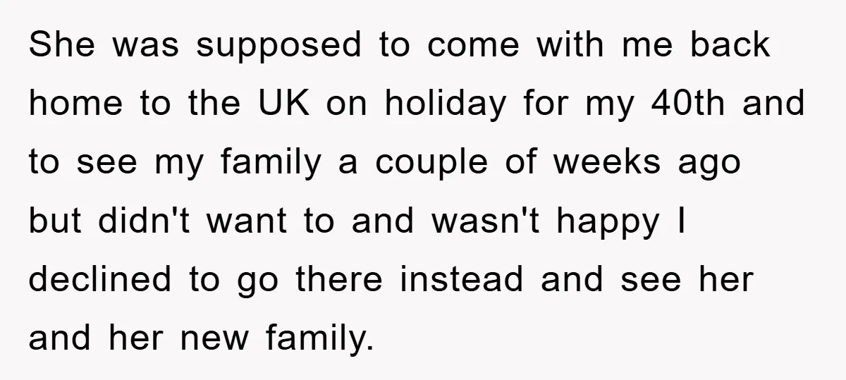 She was supposed to come with me back home to the UK on holiday for my 40th and to see my family a couple of weeks ago but didn't want...