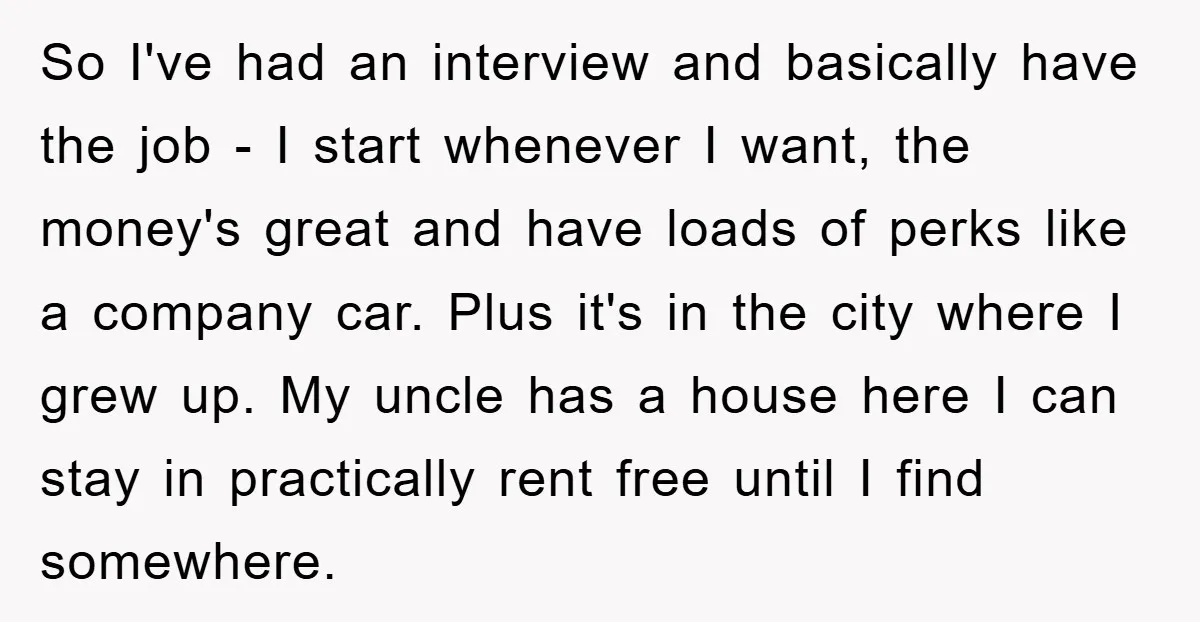 So I've had an interview and basically have the job - I start whenever I want, the money's great and have loads of perks like a company car. Plus it's...