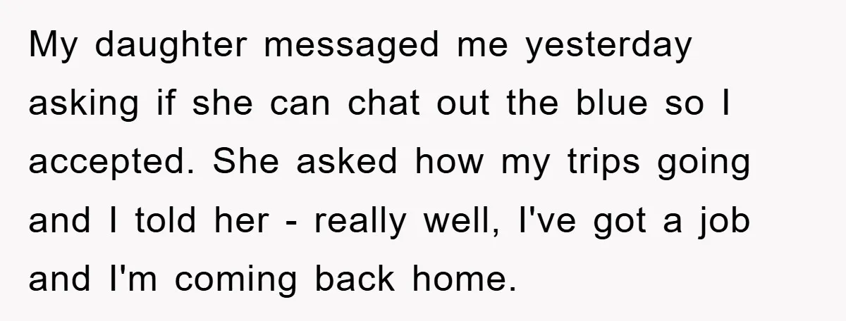 My daughter messaged me yesterday asking if she can chat out the blue so I accepted. She asked how my trips going and I told her - really well, I've...