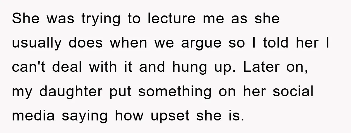 She was trying to lecture me as she usually does when we argue so I told her I can't deal with it and hung up. Later on, my daughter put...