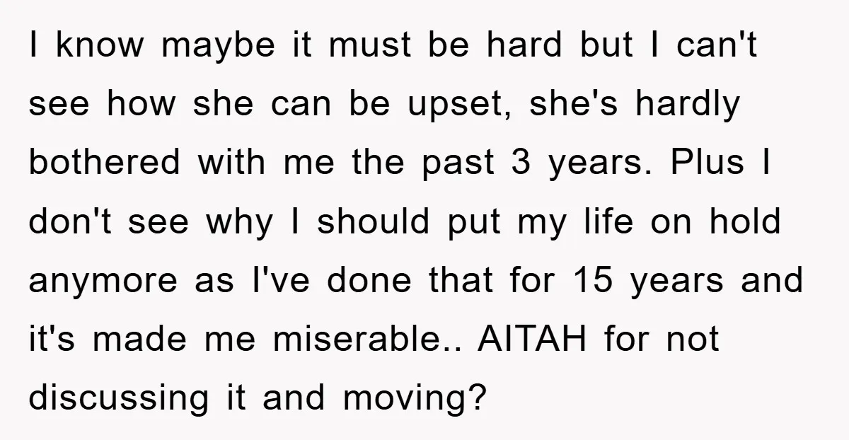 I know maybe it must be hard but I can't see how she can be upset, she's hardly bothered with me the past 3 years. Plus I don't see why...