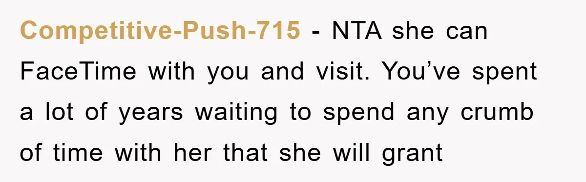 Competitive-Push-715 − NTA she can FaceTime with you and visit. You’ve spent a lot of years waiting to spend any crumb of time with her that she will grant