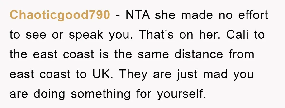 Chaoticgood790 − NTA she made no effort to see or speak you. That’s on her. Cali to the east coast is the same distance from east coast to UK. They...