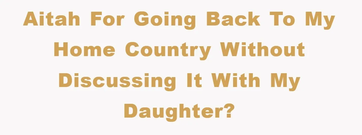 AITAH for going back to my home country without discussing it with my daughter?