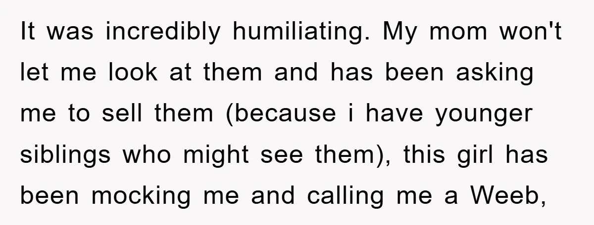 It was incredibly humiliating. My mom won't let me look at them and has been asking me to sell them (because i have younger siblings who might see them), this...