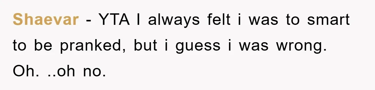 Shaevar − YTA I always felt i was to smart to be pranked, but i guess i was wrong. Oh. ..oh no. 