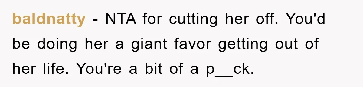 baldnatty − NTA for cutting her off. You'd be doing her a giant favor getting out of her life. You're a bit of a p__ck.