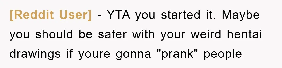 [Reddit User] − YTA you started it. Maybe you should be safer with your weird hentai drawings if youre gonna "prank" people