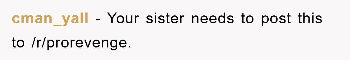 cman_yall − Your sister needs to post this to /r/prorevenge.