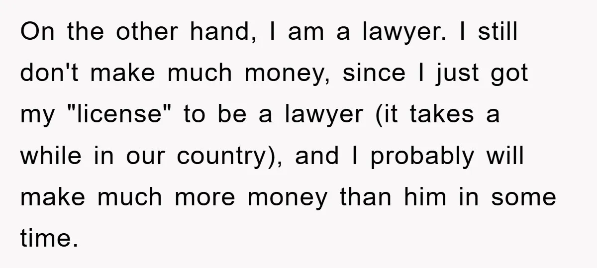 On the other hand, I am a lawyer. I still don't make much money, since I just got my "license" to be a lawyer (it takes a while in our...