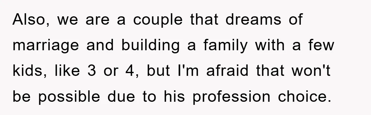 Also, we are a couple that dreams of marriage and building a family with a few kids, like 3 or 4, but I'm afraid that won't be possible due to...
