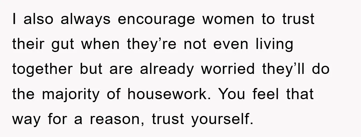 I also always encourage women to trust their gut when they’re not even living together but are already worried they’ll do the majority of housework. You feel that way for...