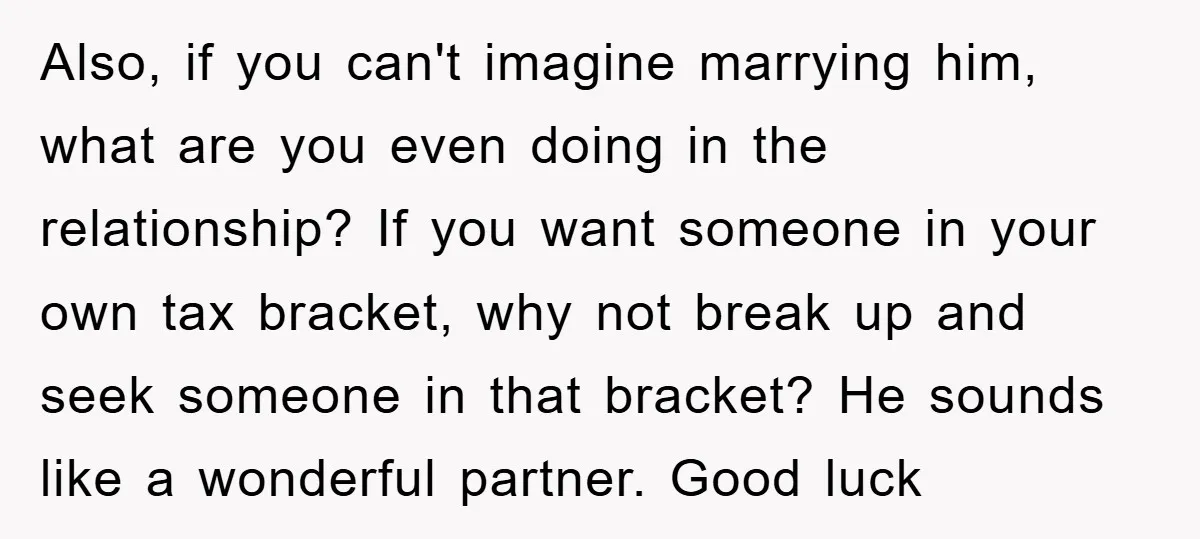 Also, if you can't imagine marrying him, what are you even doing in the relationship? If you want someone in your own tax bracket, why not break up and seek...
