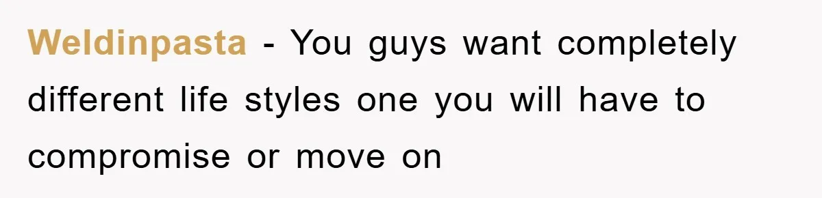 Weldinpasta − You guys want completely different life styles one you will have to compromise or move on