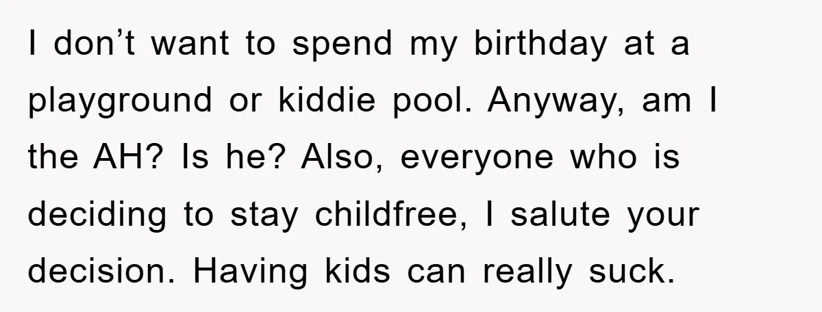 I don’t want to spend my birthday at a playground or kiddie pool. Anyway, am I the AH? Is he? Also, everyone who is deciding to stay childfree, I salute...
