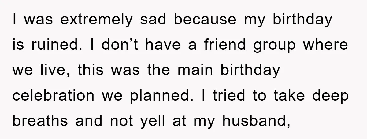 I was extremely sad because my birthday is ruined. I don’t have a friend group where we live, this was the main birthday celebration we planned. I tried to take...