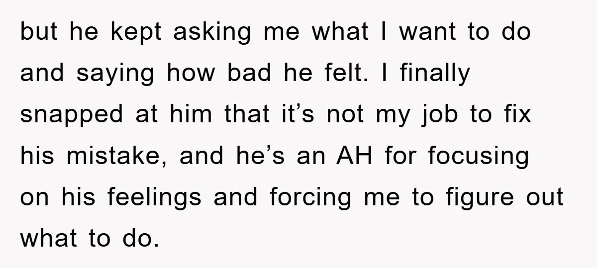 but he kept asking me what I want to do and saying how bad he felt. I finally snapped at him that it’s not my job to fix his mistake,...
