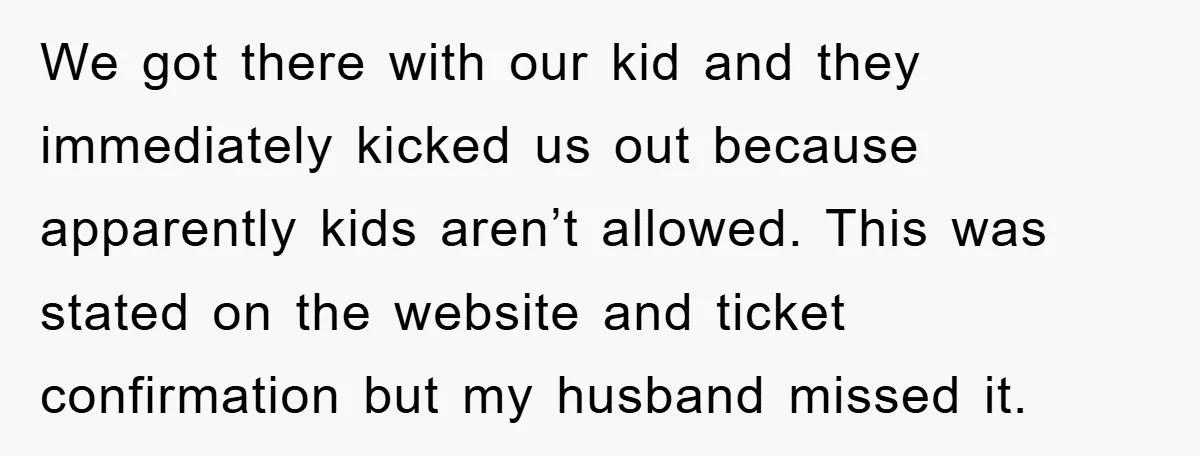 We got there with our kid and they immediately kicked us out because apparently kids aren’t allowed. This was stated on the website and ticket confirmation but my husband missed...