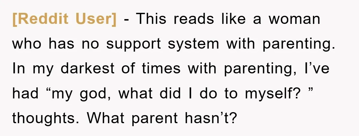 [Reddit User] − This reads like a woman who has no support system with parenting. In my darkest of times with parenting, I’ve had “my god, what did I do...