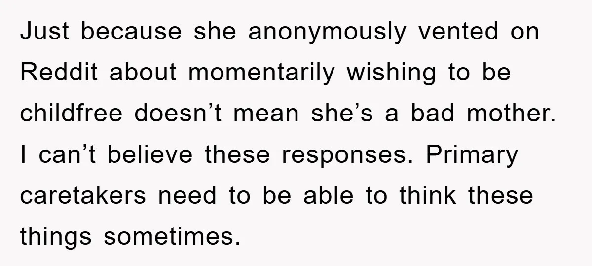 Just because she anonymously vented on Reddit about momentarily wishing to be childfree doesn’t mean she’s a bad mother. I can’t believe these responses. Primary caretakers need to be able...