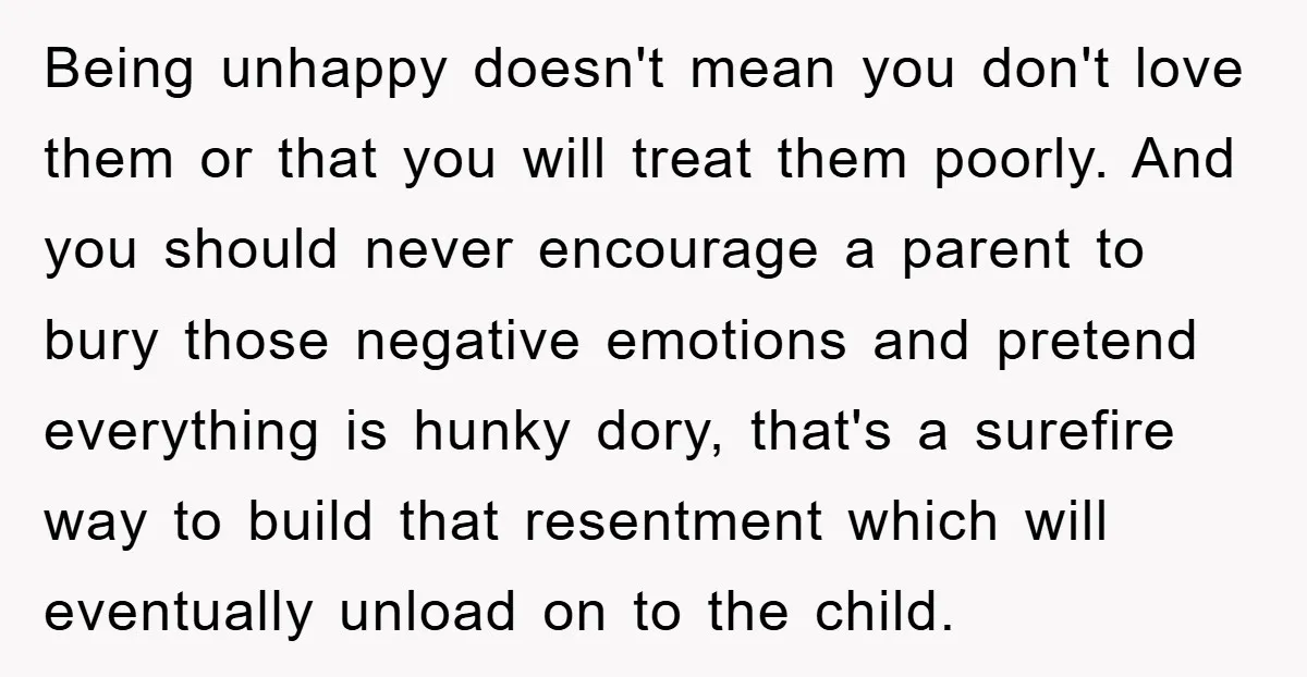 Being unhappy doesn't mean you don't love them or that you will treat them poorly. And you should never encourage a parent to bury those negative emotions and pretend everything...