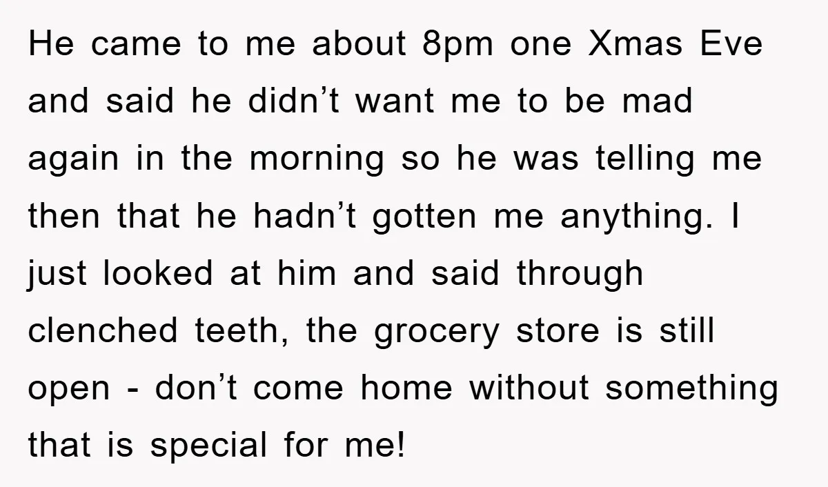 He came to me about 8pm one Xmas Eve and said he didn’t want me to be mad again in the morning so he was telling me then that he...