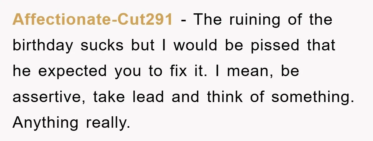Affectionate-Cut291 − The ruining of the birthday sucks but I would be pissed that he expected you to fix it. I mean, be assertive, take lead and think of something....