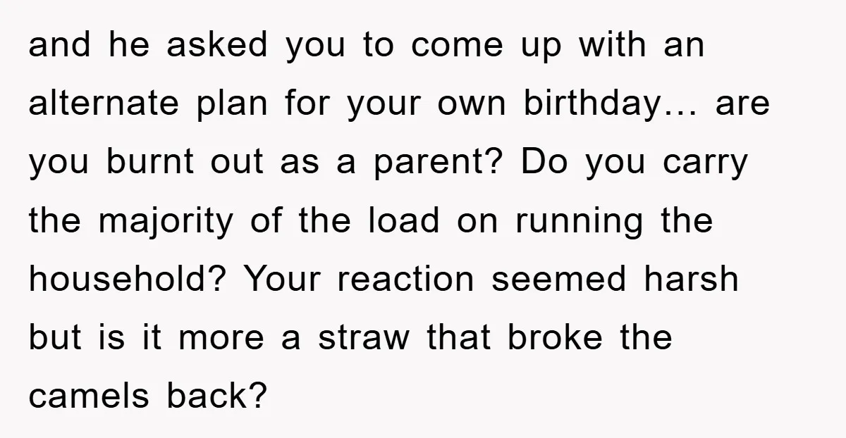 and he asked you to come up with an alternate plan for your own birthday… are you burnt out as a parent? Do you carry the majority of the load...