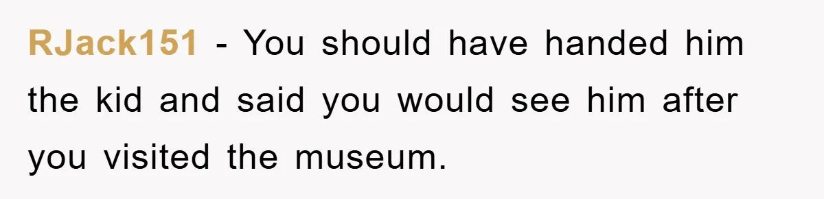 RJack151 − You should have handed him the kid and said you would see him after you visited the museum.