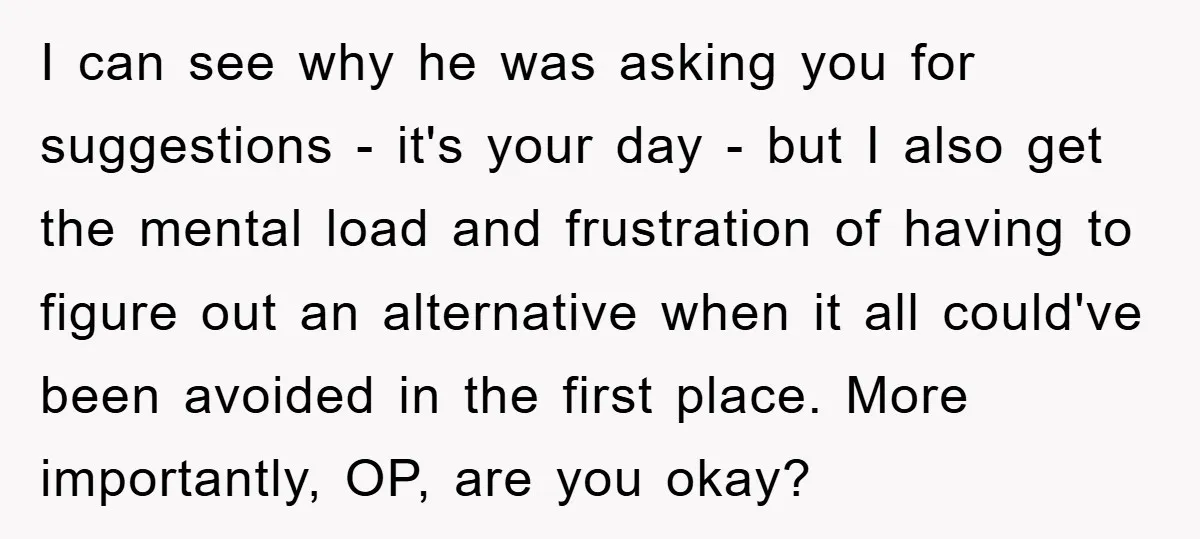 I can see why he was asking you for suggestions - it's your day - but I also get the mental load and frustration of having to figure out an...