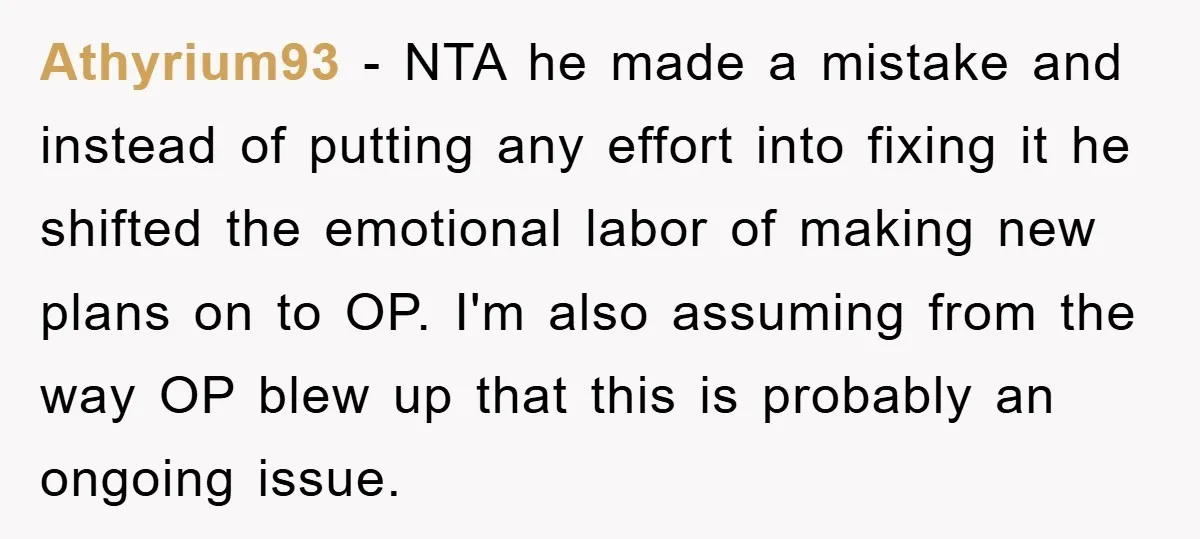Athyrium93 − NTA he made a mistake and instead of putting any effort into fixing it he shifted the emotional labor of making new plans on to OP. I'm also...