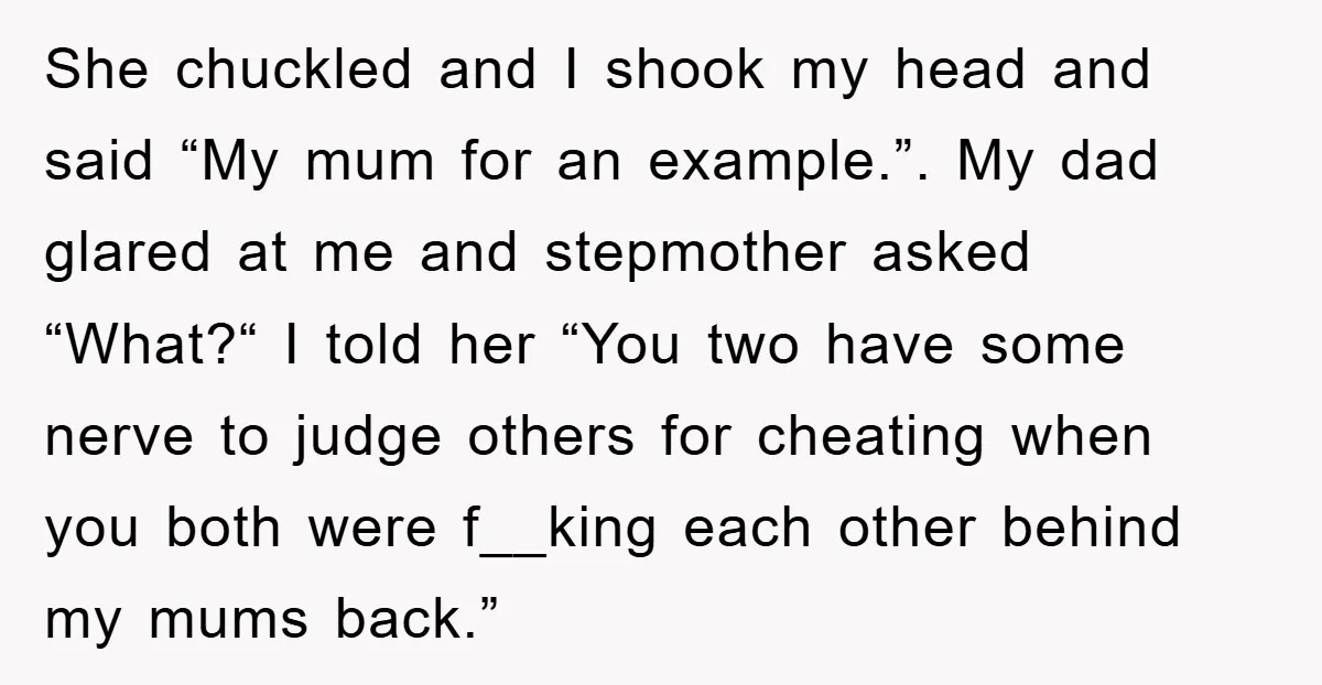 She chuckled and I shook my head and said “My mum for an example.”. My dad glared at me and stepmother asked “What?“ I told her “You two have some...