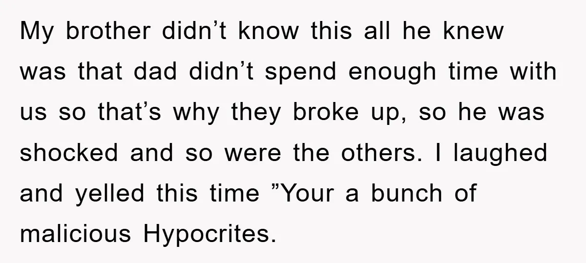 My brother didn’t know this all he knew was that dad didn’t spend enough time with us so that’s why they broke up, so he was shocked and so were...