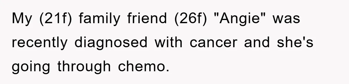 My (21f) family friend (26f) "Angie" was recently diagnosed with cancer and she's going through chemo.