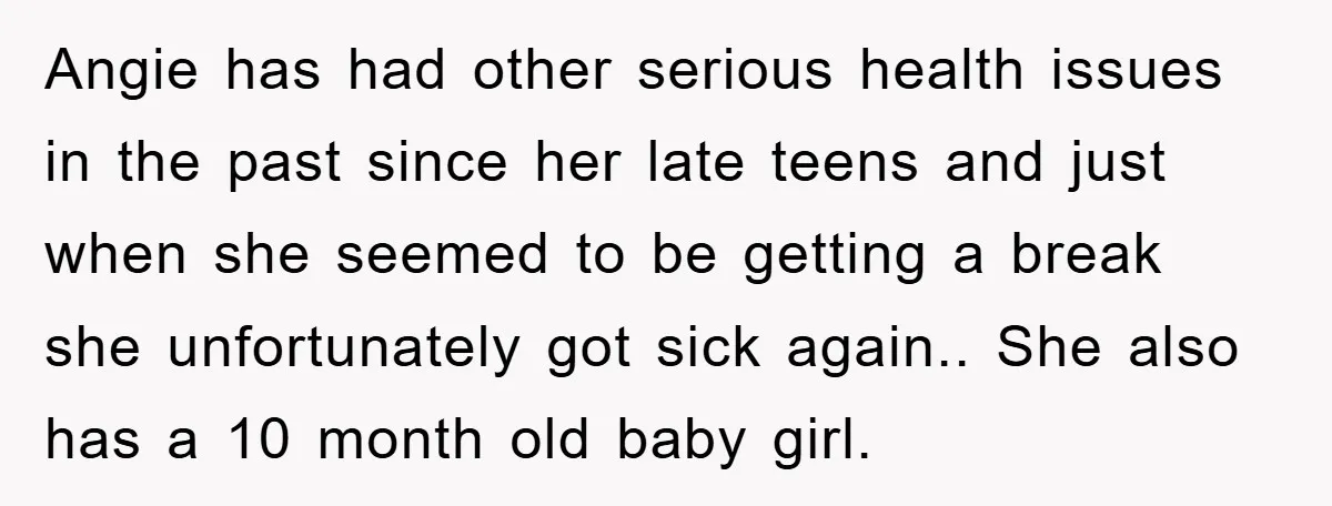 Angie has had other serious health issues in the past since her late teens and just when she seemed to be getting a break she unfortunately got sick again.. She...
