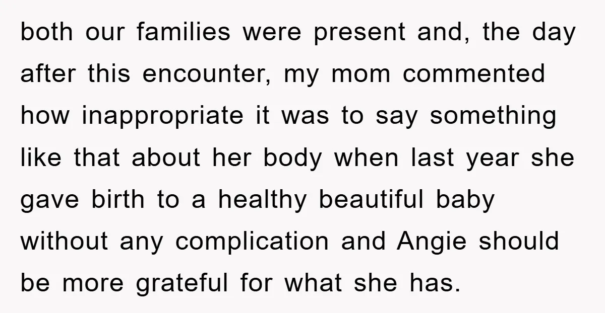 both our families were present and, the day after this encounter, my mom commented how inappropriate it was to say something like that about her body when last year she...