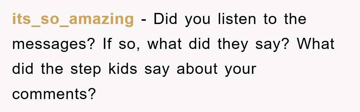 its_so_amazing − Did you listen to the messages? If so, what did they say? What did the step kids say about your comments?