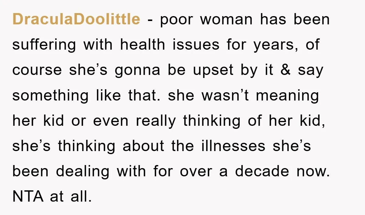 DraculaDoolittle − poor woman has been suffering with health issues for years, of course she’s gonna be upset by it & say something like that. she wasn’t meaning her kid...
