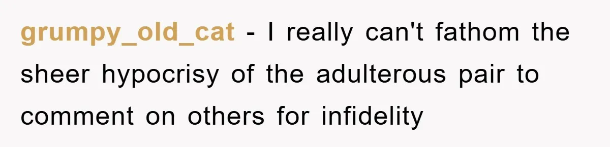 grumpy_old_cat − I really can't fathom the sheer hypocrisy of the adulterous pair to comment on others for infidelity